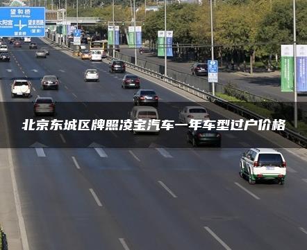 北京东城区牌照凌宝汽车一年车型过户价格