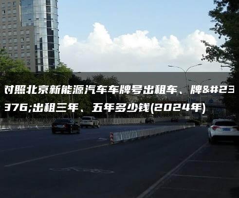 对照北京新能源汽车车牌号出租车、牌子出租三年、五年多少钱(2024年)