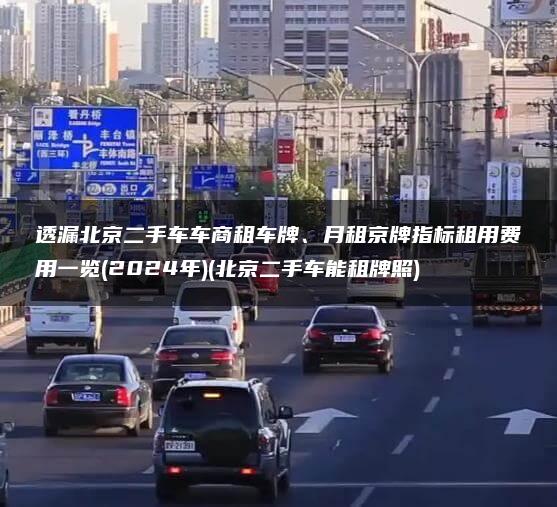 透漏北京二手车车商租车牌、月租京牌指标租用费用一览(2024年)(北京二手车能租牌照)