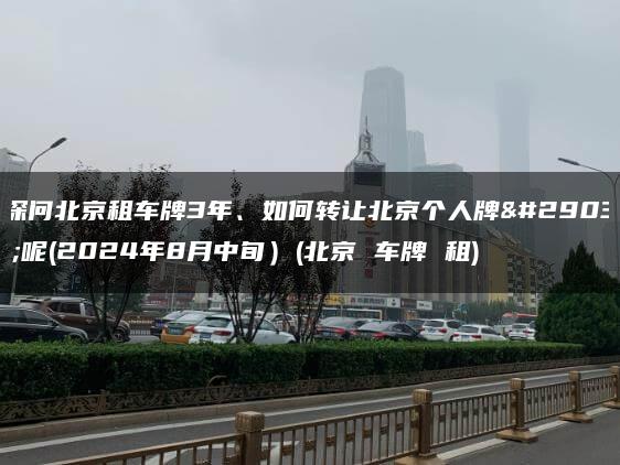 探问北京租车牌3年、如何转让北京个人牌照呢(2024年8月中旬）(北京 车牌 租)