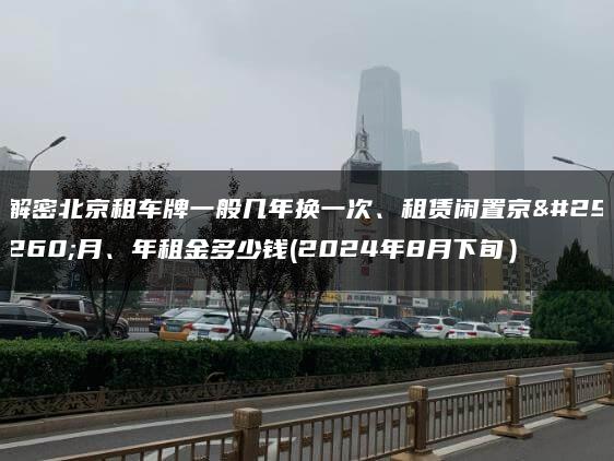 解密北京租车牌一般几年换一次、租赁闲置京牌月、年租金多少钱(2024年8月下旬）