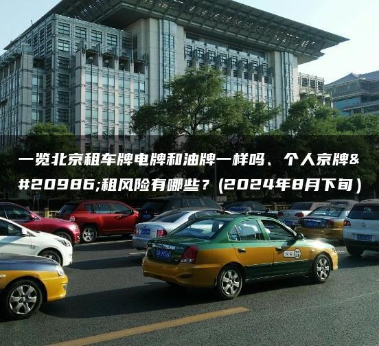 一览北京租车牌电牌和油牌一样吗、个人京牌出租风险有哪些？(2024年8月下旬）