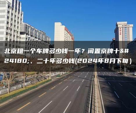 北京租一个车牌多少钱一年？闲置京牌十年、二十年多少钱(2024年8月下旬）