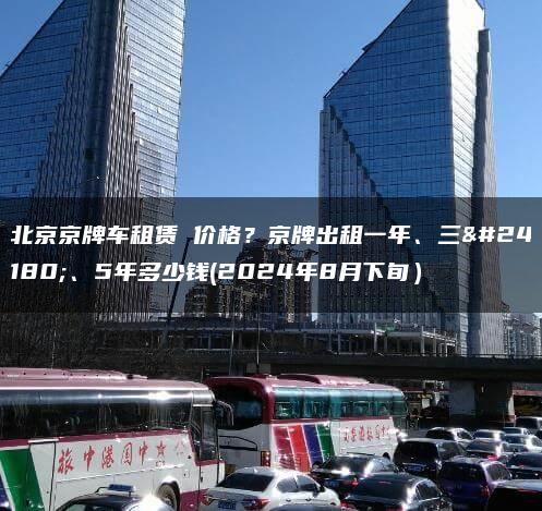 北京京牌车租赁 价格？京牌出租一年、三年、5年多少钱(2024年8月下旬）