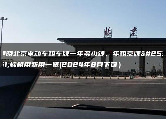 通晓北京电动车租车牌一年多少钱、年租京牌指标租用费用一览(2024年8月下旬）