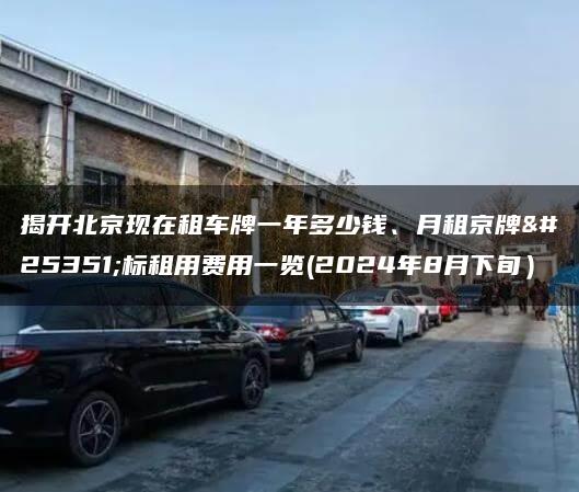 揭开北京现在租车牌一年多少钱、月租京牌指标租用费用一览(2024年8月下旬）