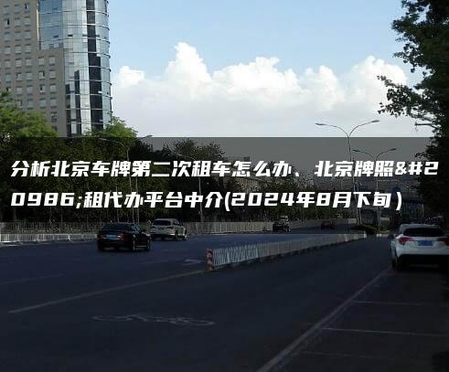 分析北京车牌第二次租车怎么办、北京牌照出租代办平台中介(2024年8月下旬）