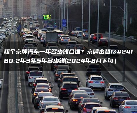 租个京牌汽车一年多少钱合适？京牌出租1年2年3年5年多少钱(2024年8月下旬）