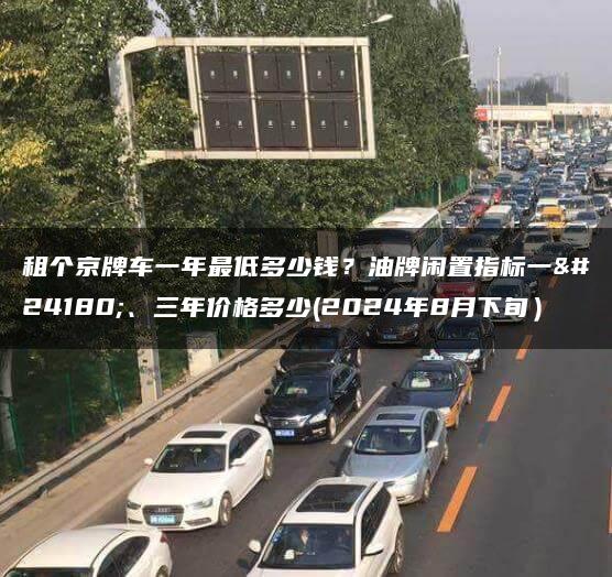租个京牌车一年最低多少钱？油牌闲置指标一年、三年价格多少(2024年8月下旬）