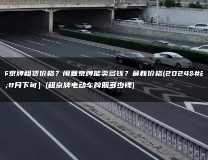 电车京牌租赁价格？闲置京牌能卖多钱？最新价格(2024年8月下旬）(租京牌电动车牌照多少钱)