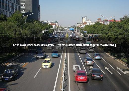 北京新能源汽车如何租牌照、北京车牌短租出租事宜(2024年9月）