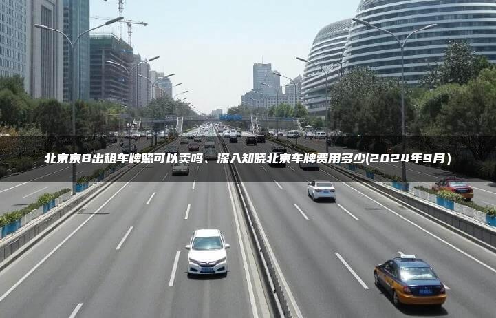 北京京B出租车牌照可以卖吗、深入知晓北京车牌费用多少(2024年9月）