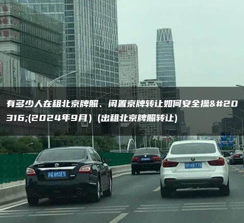 有多少人在租北京牌照、闲置京牌转让如何安全操作(2024年9月）(出租北京牌照转让)