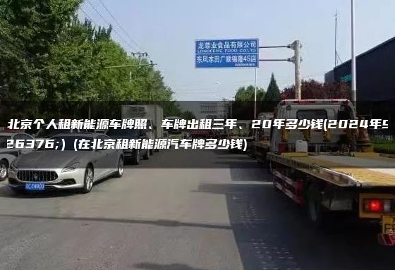 在北京个人租新能源车牌照、车牌出租三年、20年多少钱(2024年9月）(在北京租新能源汽车牌多少钱)