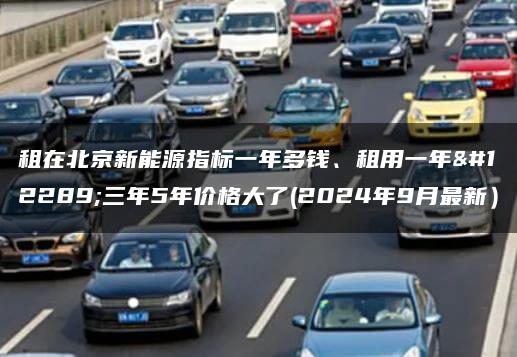 租在北京新能源指标一年多钱、租用一年、三年5年价格大了(2024年9月最新）