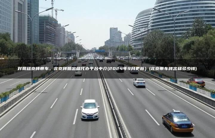 对照租京牌带车、北京牌照出租代办平台中介(2024年9月更新）(北京带车牌出租多少钱)