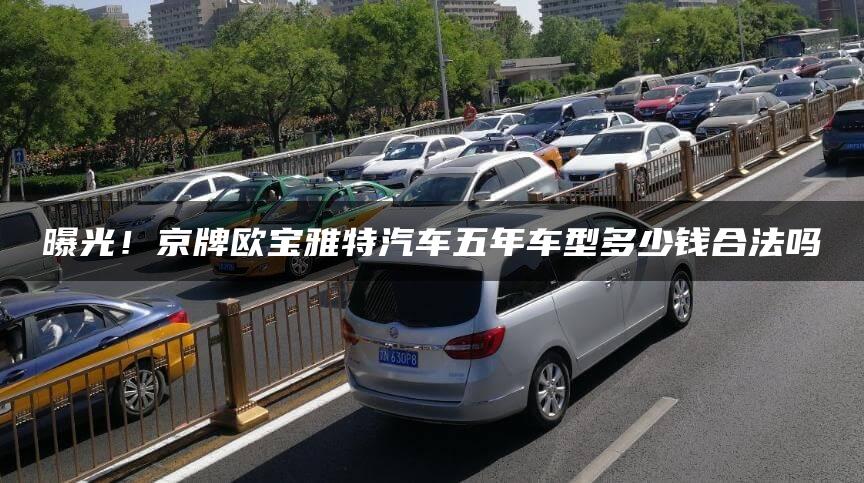 曝光！京牌欧宝雅特汽车五年车型多少钱合法吗