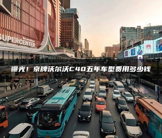 曝光！京牌沃尔沃C40五年车型费用多少钱