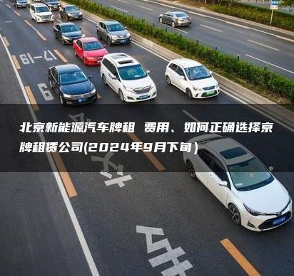 北京新能源汽车牌租 费用、如何正确选择京牌租赁公司(2024年9月下旬）