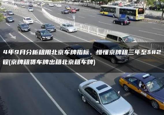 2024年9月分析租用北京车牌指标、懵懂京牌租三年至五年流程(京牌租赁车牌出租北京租车牌)