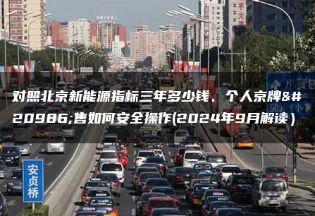 对照北京新能源指标三年多少钱、个人京牌出售如何安全操作(2024年9月解读）