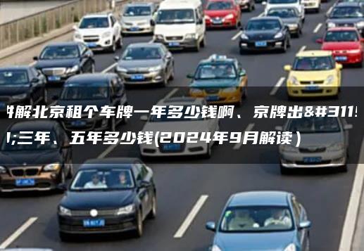 讲解北京租个车牌一年多少钱啊、京牌出租三年、五年多少钱(2024年9月解读）