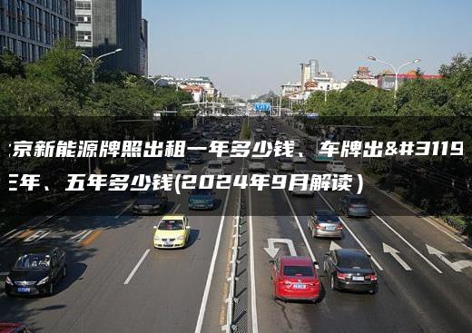 北京新能源牌照出租一年多少钱、车牌出租三年、五年多少钱(2024年9月解读）