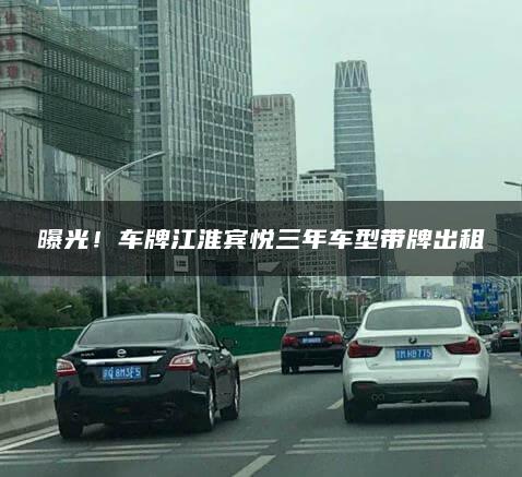 曝光！车牌江淮宾悦三年车型带牌出租