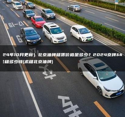 （2024年10月更新）北京油牌租赁价格是多少？2024京牌一年能租多少钱(求租北京油牌)