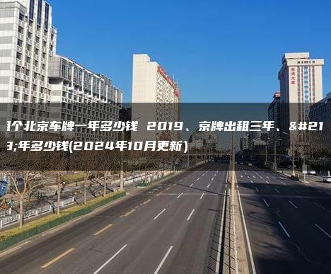 租个北京车牌一年多少钱 2019、京牌出租三年、十年多少钱(2024年10月更新）