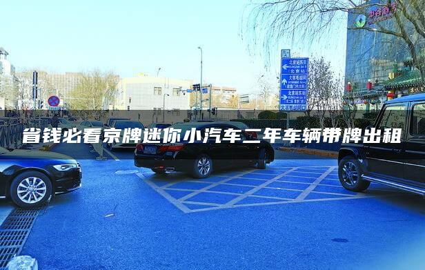 省钱必看京牌迷你小汽车二年车辆带牌出租