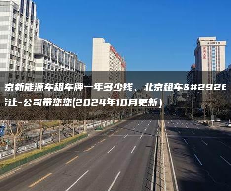 北京新能源车租车牌一年多少钱、北京租车牌转让-公司带您您(2024年10月更新）