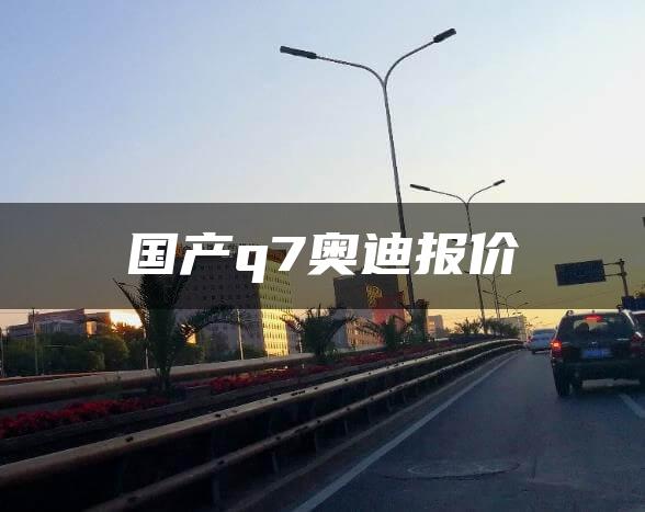 国产q7奥迪报价