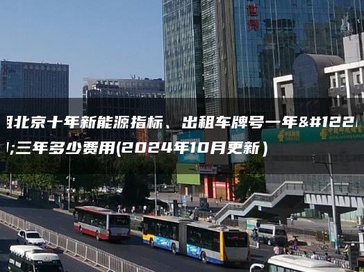 租北京十年新能源指标、出租车牌号一年、三年多少费用(2024年10月更新）