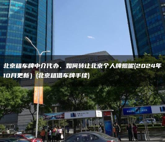 北京租车牌中介代办、如何转让北京个人牌照呢(2024年10月更新）(北京租借车牌手续)