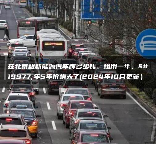 在北京租新能源汽车牌多少钱、租用一年、三年5年价格大了(2024年10月更新）