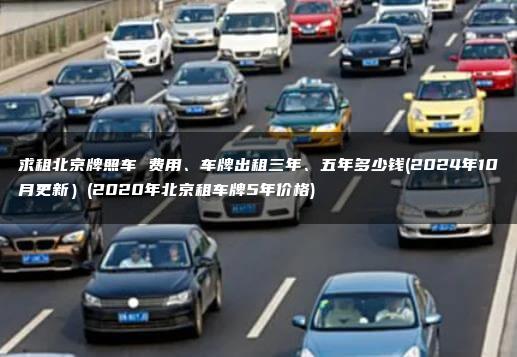求租北京牌照车 费用、车牌出租三年、五年多少钱(2024年10月更新）(2020年北京租车牌5年价格)