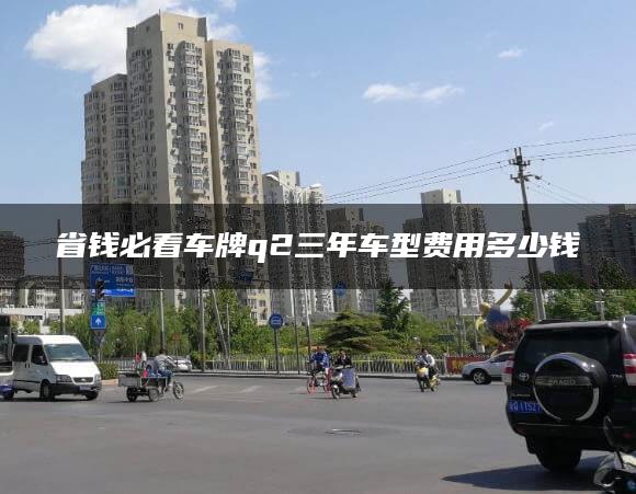 省钱必看车牌q2三年车型费用多少钱