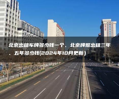 北京出租车牌多少钱一个、北京牌照出租三年、五年多少钱(2024年10月更新）