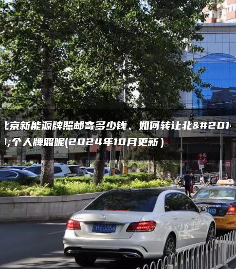 北京新能源牌照邮寄多少钱、如何转让北京个人牌照呢(2024年10月更新）