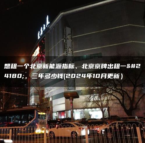想租一个北京新能源指标、北京京牌出租一年、三年多少钱(2024年10月更新）