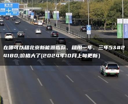 在哪可以租北京新能源指标、租用一年、三年5年价格大了(2024年10月上旬更新）