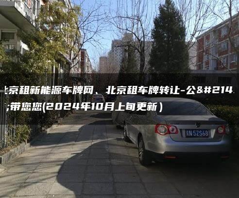 北京租新能源车牌网、北京租车牌转让-公司带您您(2024年10月上旬更新）