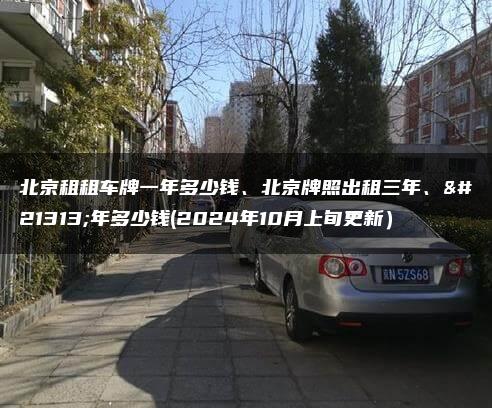 北京租租车牌一年多少钱、北京牌照出租三年、十年多少钱(2024年10月上旬更新）