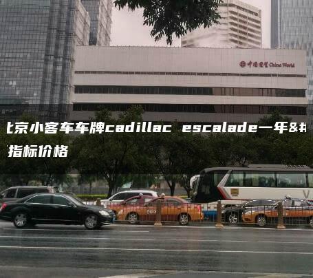 解答北京小客车车牌cadillac escalade一年车辆指标价格