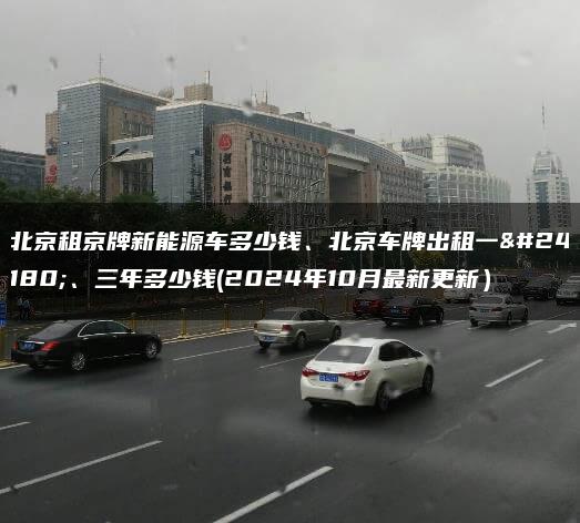 北京租京牌新能源车多少钱、北京车牌出租一年、三年多少钱(2024年10月最新更新）