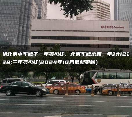 租北京电车牌子一年多少钱、北京车牌出租一年、三年多少钱(2024年10月最新更新）