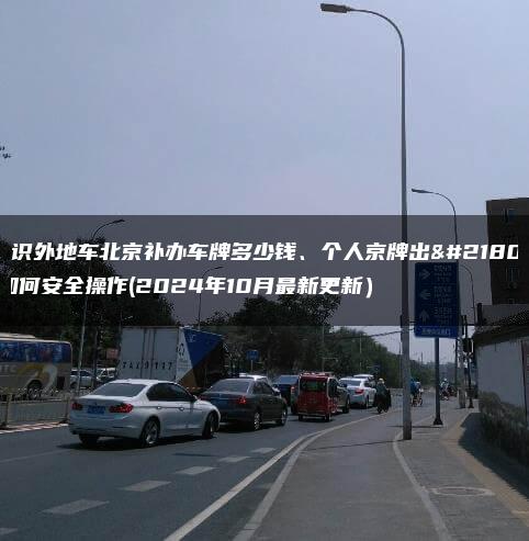 认识外地车北京补办车牌多少钱、个人京牌出售如何安全操作(2024年10月最新更新）