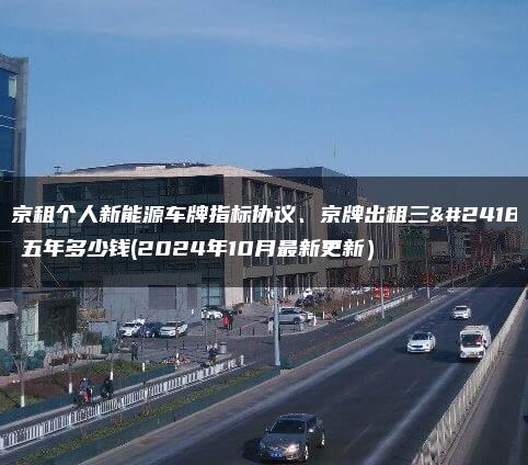 北京租个人新能源车牌指标协议、京牌出租三年、五年多少钱(2024年10月最新更新）
