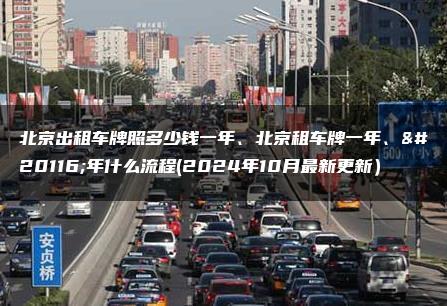 北京出租车牌照多少钱一年、北京租车牌一年、五年什么流程(2024年10月最新更新）